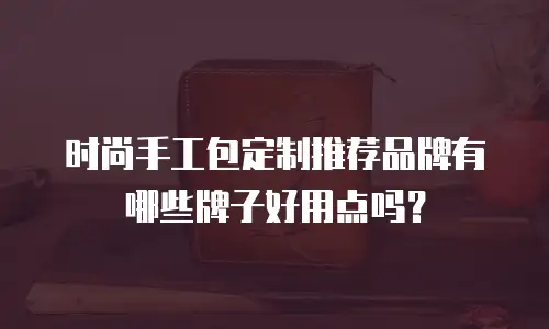 时尚手工包定制推荐品牌有哪些牌子好用点吗？