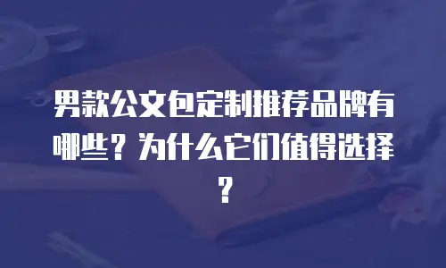 男款公文包定制推荐品牌有哪些？为什么它们值得选择？
