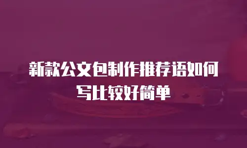 新款公文包制作推荐语如何写比较好简单