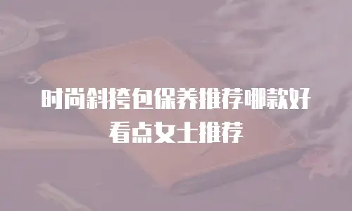 时尚斜挎包保养推荐哪款好看点女士推荐