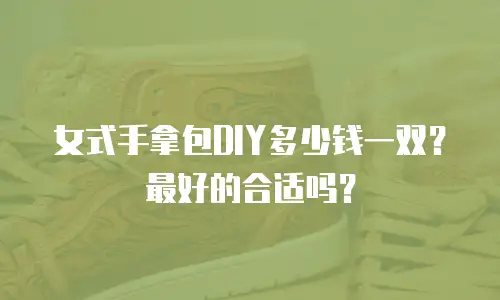 女式手拿包DIY多少钱一双？最好的合适吗？