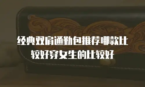 经典双肩通勤包推荐哪款比较好穿女生的比较好