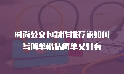 时尚公文包制作推荐语如何写简单概括简单又好看