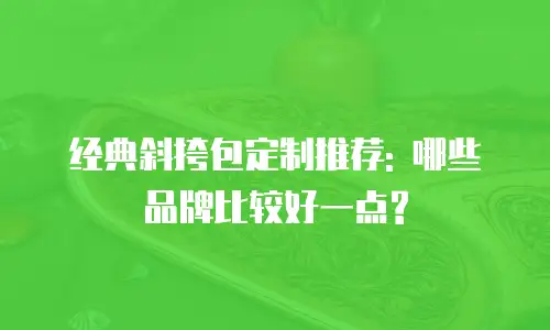 经典斜挎包定制推荐: 哪些品牌比较好一点?