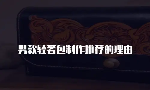 男款轻奢包制作推荐的理由