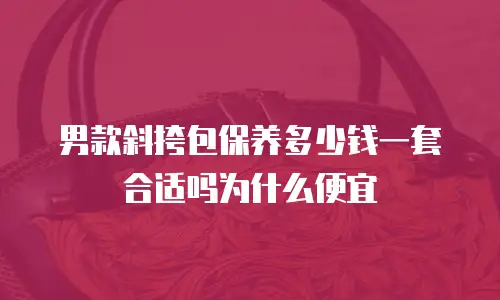 男款斜挎包保养多少钱一套合适吗为什么便宜