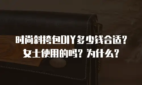 时尚斜挎包DIY多少钱合适？女士使用的吗？为什么？