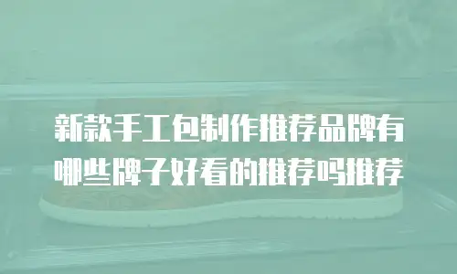 新款手工包制作推荐品牌有哪些牌子好看的推荐吗推荐