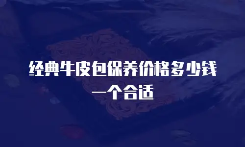 经典牛皮包保养价格多少钱一个合适