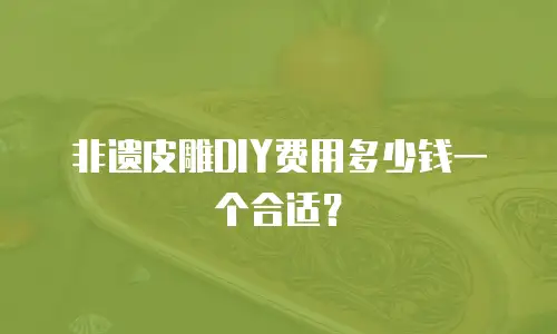 非遗皮雕DIY费用多少钱一个合适？
