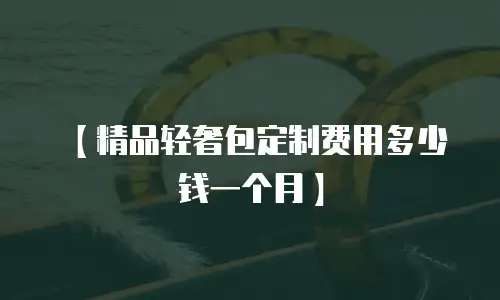 【精品轻奢包定制费用多少钱一个月】