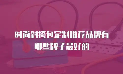 时尚斜挎包定制推荐品牌有哪些牌子最好的