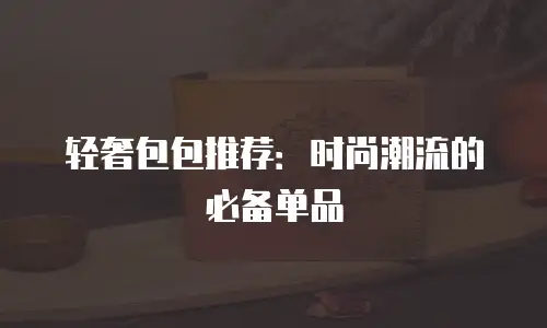 轻奢包包推荐：时尚潮流的必备单品