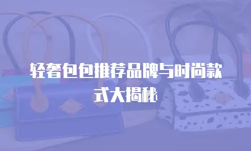 轻奢包包推荐品牌与时尚款式大揭秘