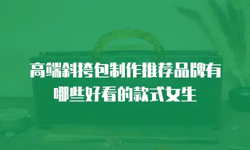 高端斜挎包制作推荐品牌有哪些好看的款式女生