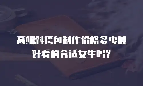 高端斜挎包制作价格多少最好看的合适女生吗？