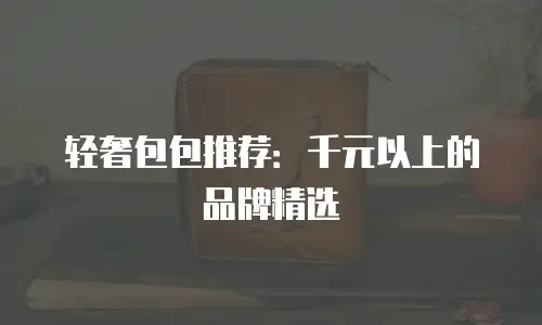 轻奢包包推荐：千元以上的品牌精选