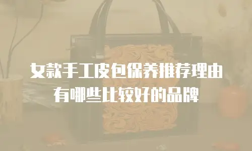 女款手工皮包保养推荐理由有哪些比较好的品牌
