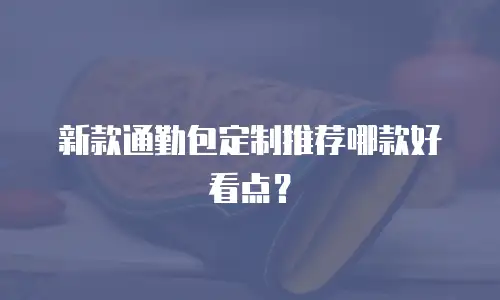 新款通勤包定制推荐哪款好看点？
