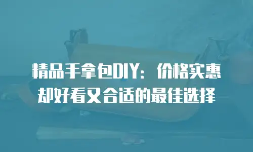 精品手拿包DIY：价格实惠却好看又合适的最佳选择