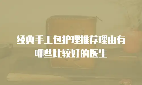 经典手工包护理推荐理由有哪些比较好的医生