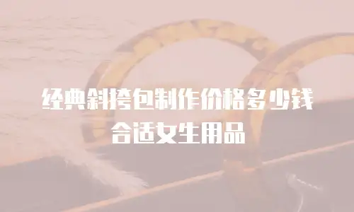 经典斜挎包制作价格多少钱合适女生用品