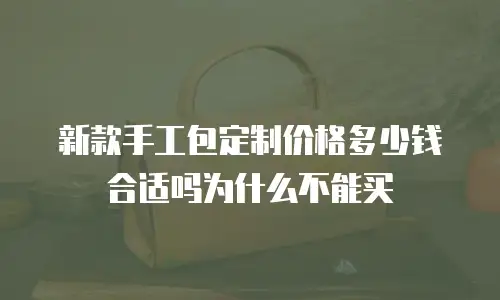 新款手工包定制价格多少钱合适吗为什么不能买