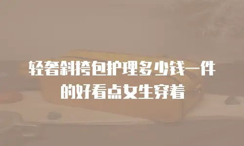 轻奢斜挎包护理多少钱一件的好看点女生穿着