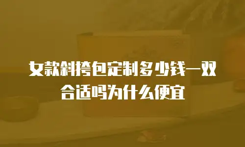 女款斜挎包定制多少钱一双合适吗为什么便宜