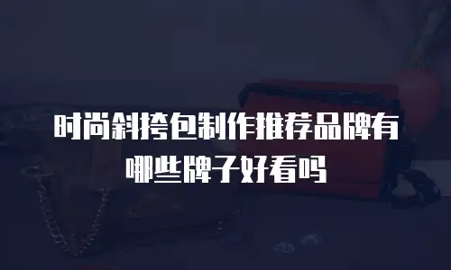 时尚斜挎包制作推荐品牌有哪些牌子好看吗