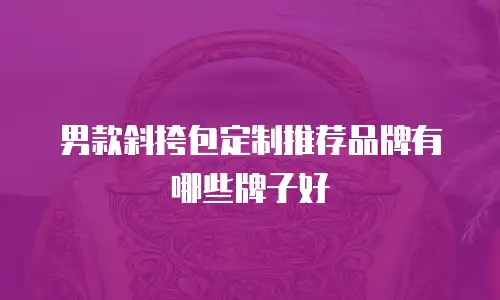 男款斜挎包定制推荐品牌有哪些牌子好