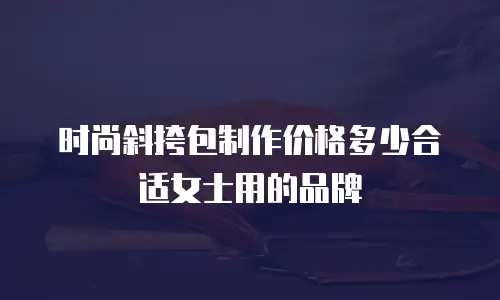 时尚斜挎包制作价格多少合适女士用的品牌