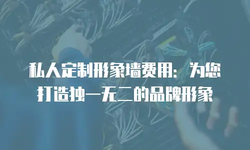 私人定制形象墙费用：为您打造独一无二的品牌形象