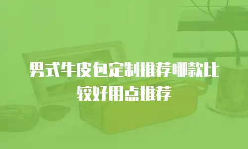 男式牛皮包定制推荐哪款比较好用点推荐