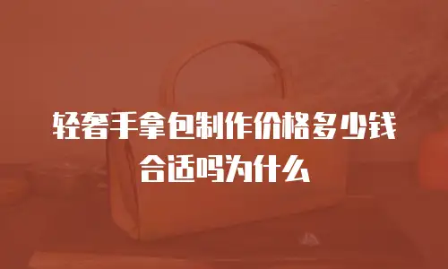 轻奢手拿包制作价格多少钱合适吗为什么