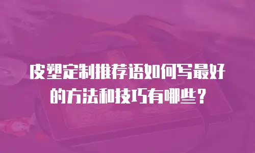 皮塑定制推荐语如何写最好的方法和技巧有哪些？