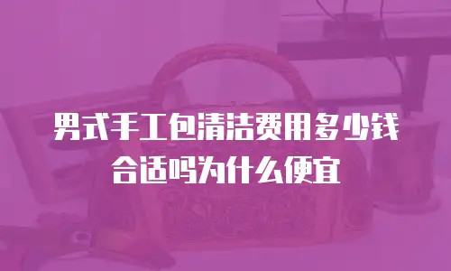男式手工包清洁费用多少钱合适吗为什么便宜