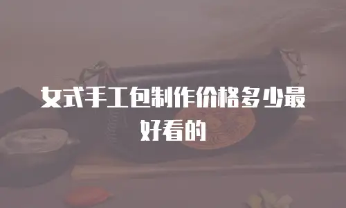 女式手工包制作价格多少最好看的