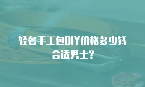 轻奢手工包DIY价格多少钱合适男士？