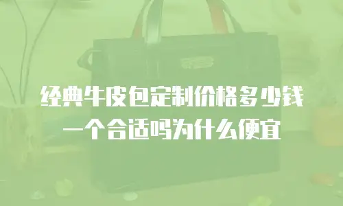 经典牛皮包定制价格多少钱一个合适吗为什么便宜