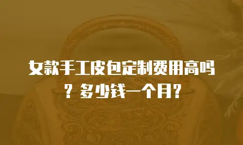 女款手工皮包定制费用高吗？多少钱一个月？