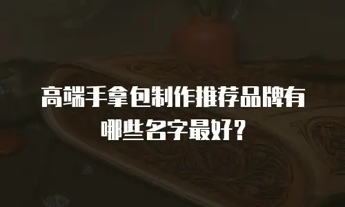 高端手拿包制作推荐品牌有哪些名字最好？