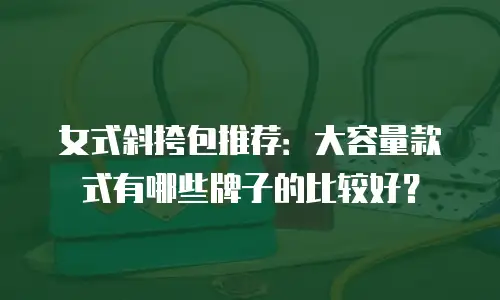 女式斜挎包推荐：大容量款式有哪些牌子的比较好？