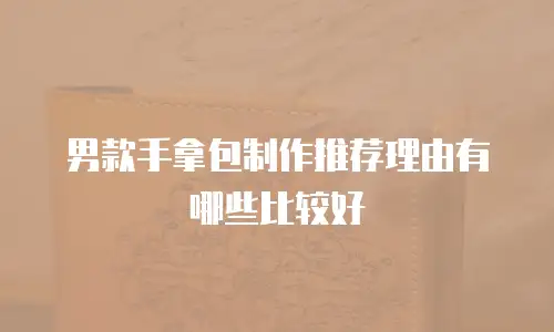 男款手拿包制作推荐理由有哪些比较好