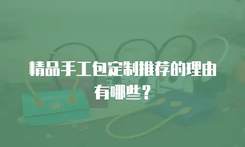 精品手工包定制推荐的理由有哪些？