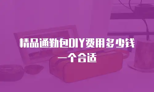 精品通勤包DIY费用多少钱一个合适