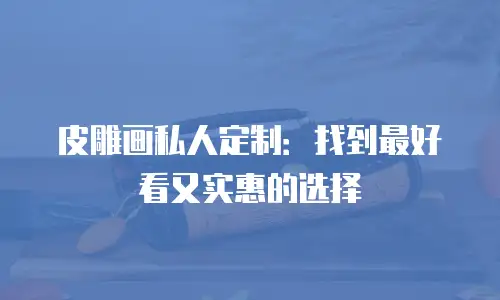 皮雕画私人定制：找到最好看又实惠的选择