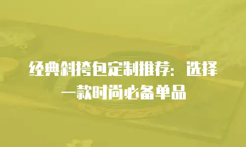 经典斜挎包定制推荐：选择一款时尚必备单品