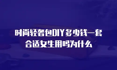 时尚轻奢包DIY多少钱一套合适女生用吗为什么