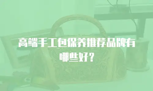 高端手工包保养推荐品牌有哪些好？